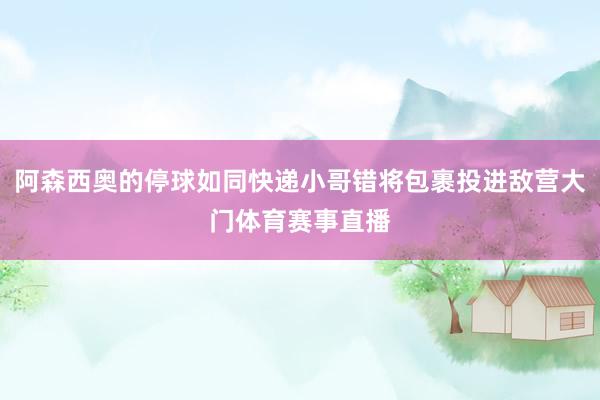 阿森西奥的停球如同快递小哥错将包裹投进敌营大门体育赛事直播