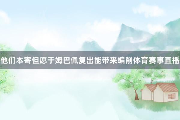 他们本寄但愿于姆巴佩复出能带来编削体育赛事直播