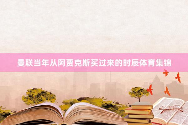 曼联当年从阿贾克斯买过来的时辰体育集锦