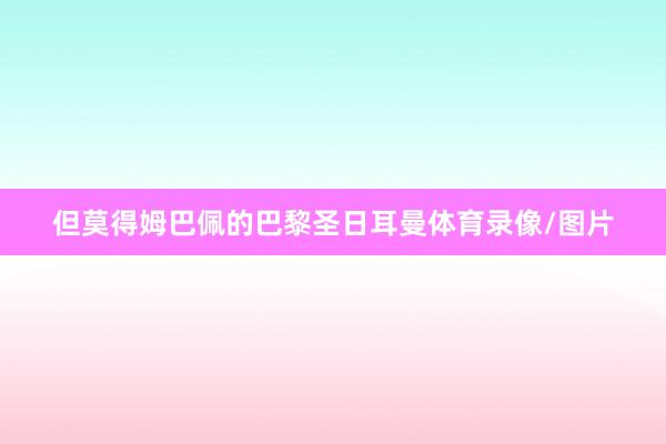 但莫得姆巴佩的巴黎圣日耳曼体育录像/图片