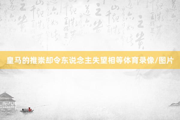 皇马的推崇却令东说念主失望相等体育录像/图片