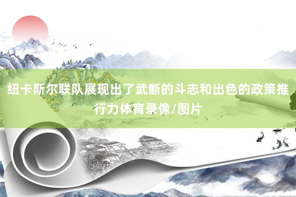 纽卡斯尔联队展现出了武断的斗志和出色的政策推行力体育录像/图片