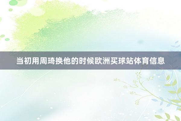 当初用周琦换他的时候欧洲买球站体育信息