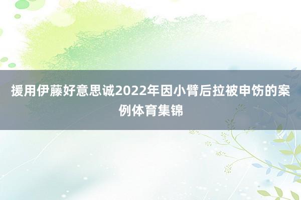 援用伊藤好意思诚2022年因小臂后拉被申饬的案例体育集锦