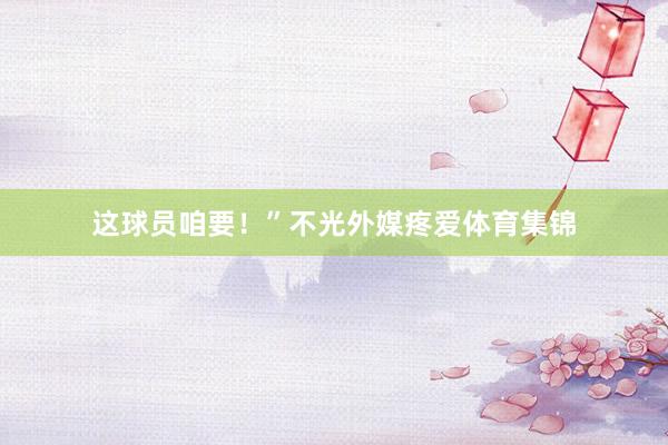 这球员咱要！”不光外媒疼爱体育集锦