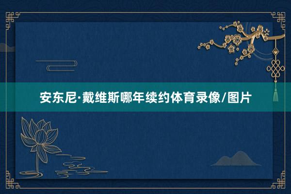 安东尼·戴维斯哪年续约体育录像/图片