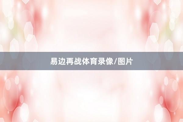 易边再战体育录像/图片