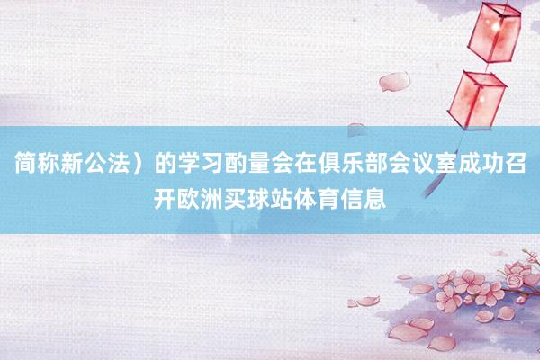 简称新公法）的学习酌量会在俱乐部会议室成功召开欧洲买球站体育信息