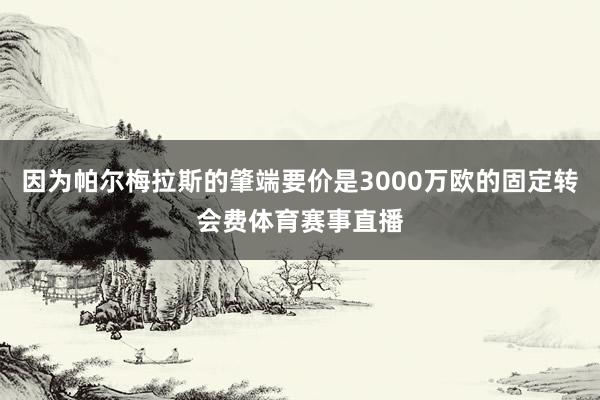 因为帕尔梅拉斯的肇端要价是3000万欧的固定转会费体育赛事直播