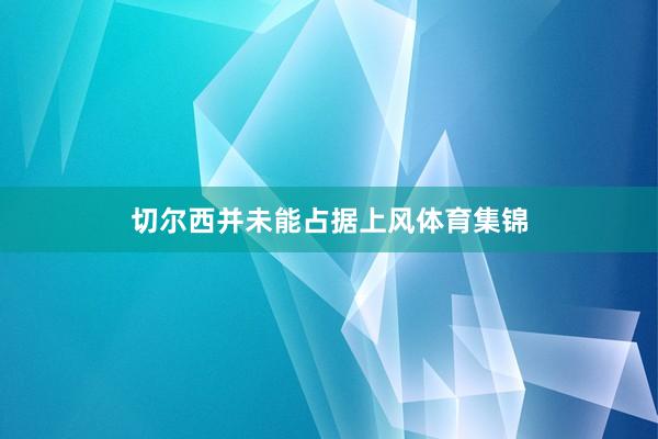 切尔西并未能占据上风体育集锦