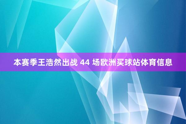 本赛季王浩然出战 44 场欧洲买球站体育信息