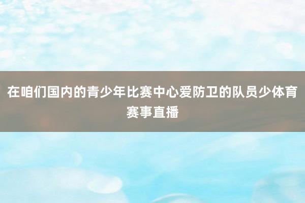 在咱们国内的青少年比赛中心爱防卫的队员少体育赛事直播
