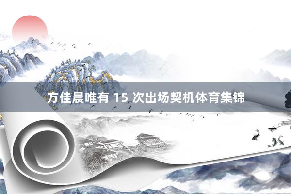 方佳晨唯有 15 次出场契机体育集锦