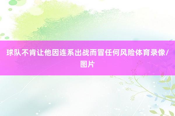 球队不肯让他因连系出战而冒任何风险体育录像/图片