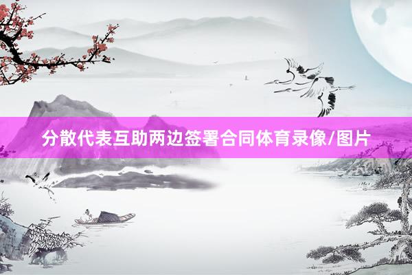 分散代表互助两边签署合同体育录像/图片