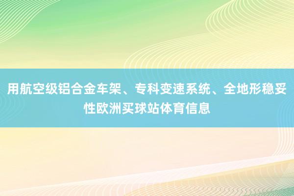 用航空级铝合金车架、专科变速系统、全地形稳妥性欧洲买球站体育信息