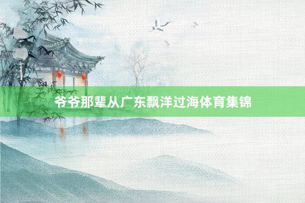 爷爷那辈从广东飘洋过海体育集锦