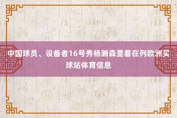 中国球员、设备者16号秀杨瀚森显着在列欧洲买球站体育信息