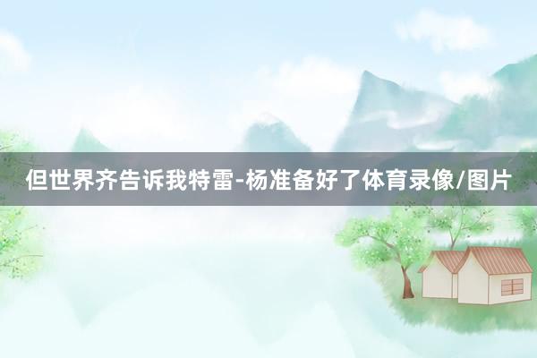 但世界齐告诉我特雷-杨准备好了体育录像/图片