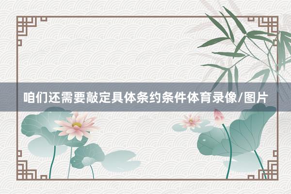 咱们还需要敲定具体条约条件体育录像/图片