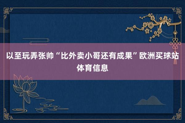 以至玩弄张帅“比外卖小哥还有成果”欧洲买球站体育信息