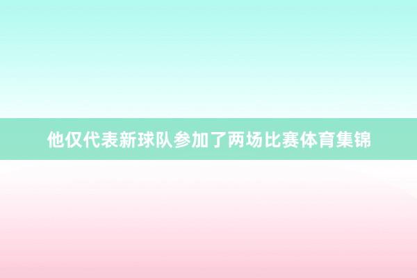 他仅代表新球队参加了两场比赛体育集锦