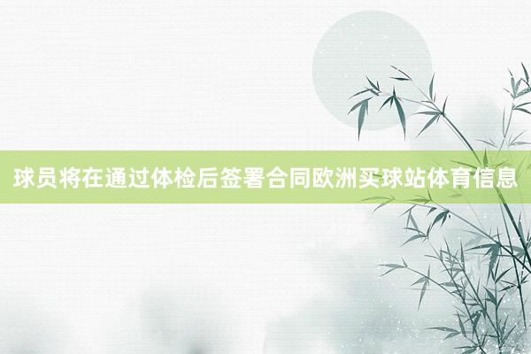 球员将在通过体检后签署合同欧洲买球站体育信息