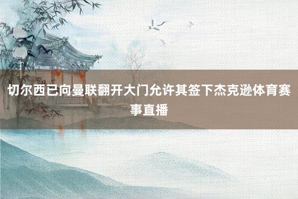 切尔西已向曼联翻开大门允许其签下杰克逊体育赛事直播