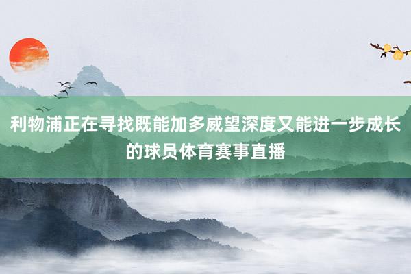 利物浦正在寻找既能加多威望深度又能进一步成长的球员体育赛事直播