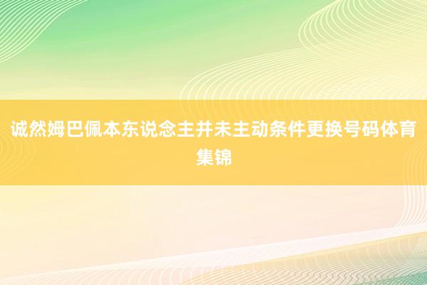 诚然姆巴佩本东说念主并未主动条件更换号码体育集锦