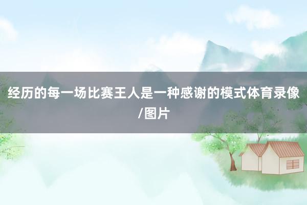 经历的每一场比赛王人是一种感谢的模式体育录像/图片