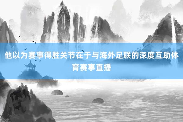 他以为赛事得胜关节在于与海外足联的深度互助体育赛事直播