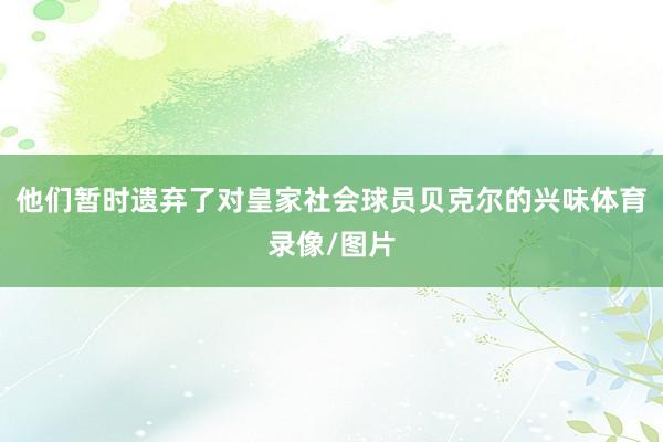 他们暂时遗弃了对皇家社会球员贝克尔的兴味体育录像/图片