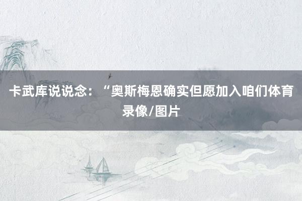 卡武库说说念：“奥斯梅恩确实但愿加入咱们体育录像/图片