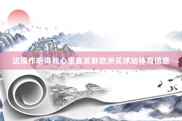 这操作听得我心里直发酥欧洲买球站体育信息