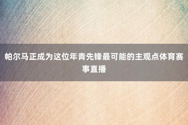 帕尔马正成为这位年青先锋最可能的主观点体育赛事直播