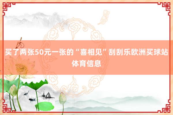 买了两张50元一张的“喜相见”刮刮乐欧洲买球站体育信息
