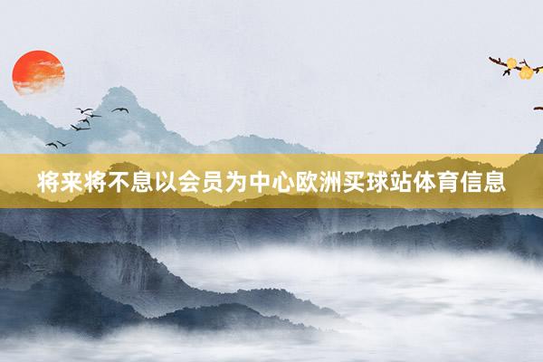 将来将不息以会员为中心欧洲买球站体育信息
