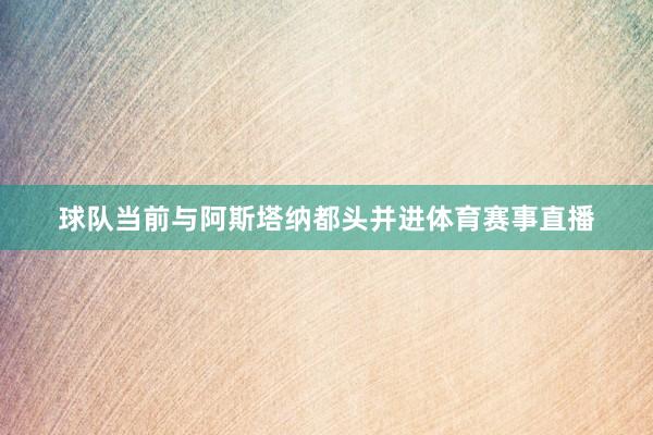球队当前与阿斯塔纳都头并进体育赛事直播
