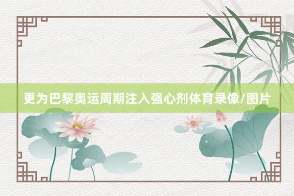 更为巴黎奥运周期注入强心剂体育录像/图片