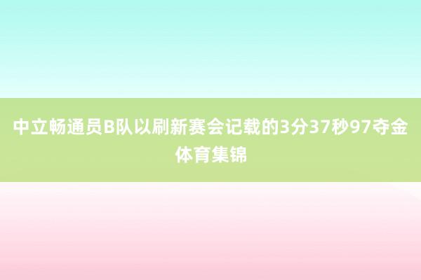 中立畅通员B队以刷新赛会记载的3分37秒97夺金体育集锦