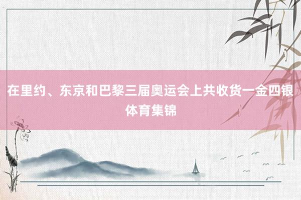 在里约、东京和巴黎三届奥运会上共收货一金四银体育集锦