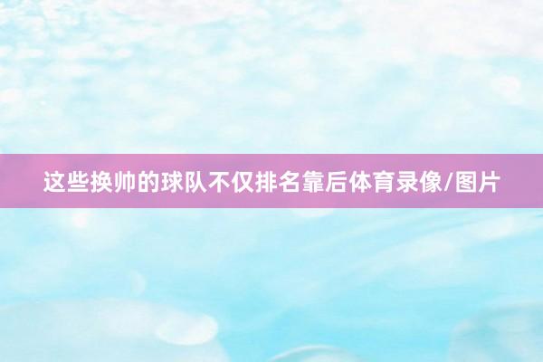 这些换帅的球队不仅排名靠后体育录像/图片