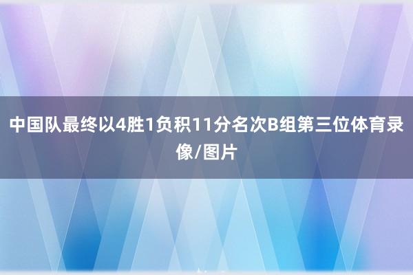 中国队最终以4胜1负积11分名次B组第三位体育录像/图片