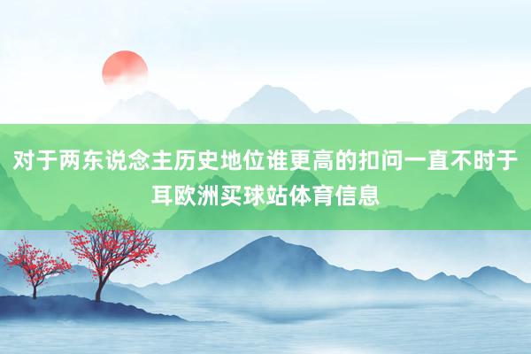 对于两东说念主历史地位谁更高的扣问一直不时于耳欧洲买球站体育信息