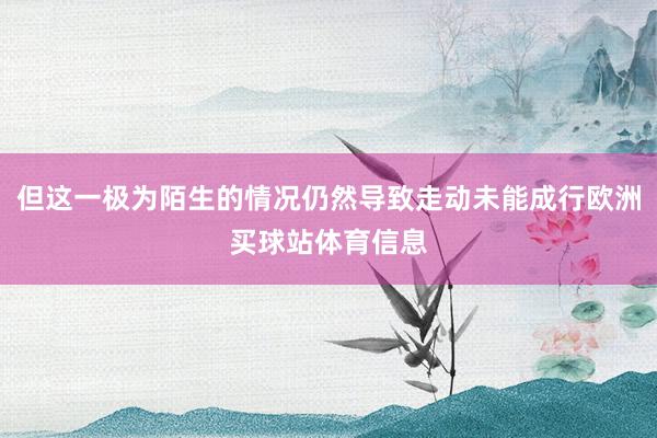 但这一极为陌生的情况仍然导致走动未能成行欧洲买球站体育信息