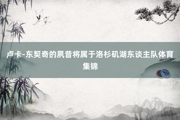 卢卡-东契奇的夙昔将属于洛杉矶湖东谈主队体育集锦