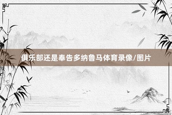 俱乐部还是奉告多纳鲁马体育录像/图片