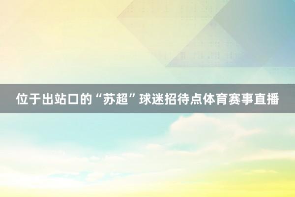 位于出站口的“苏超”球迷招待点体育赛事直播