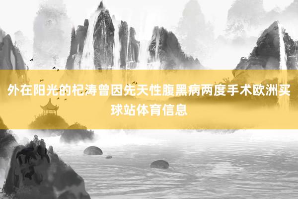 外在阳光的杞涛曾因先天性腹黑病两度手术欧洲买球站体育信息